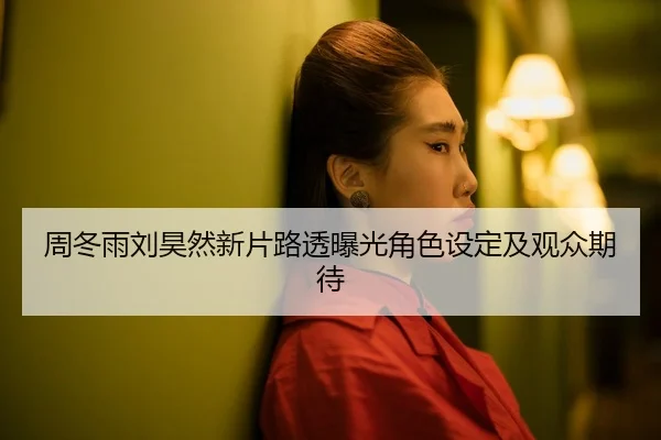 周冬雨刘昊然新片路透曝光角色设定及观众期待